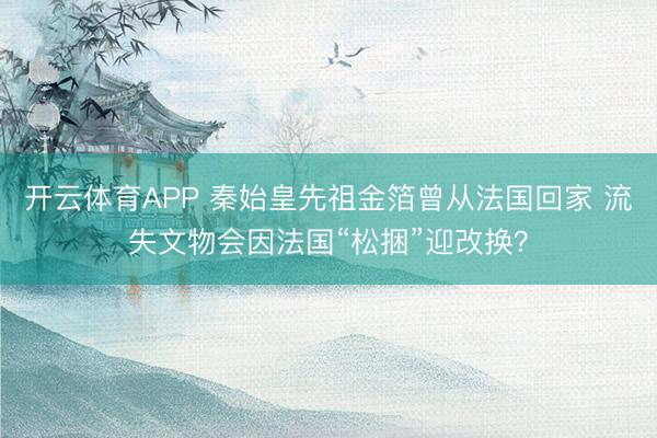 开云体育APP 秦始皇先祖金箔曾从法国回家 流失文物会因法国“松捆”迎改换？