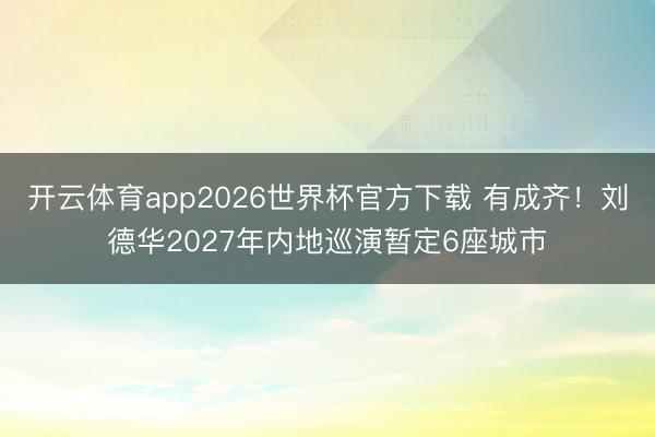 开云体育app2026世界杯官方下载 有成齐！刘德华2027年内地巡演暂定6座城市