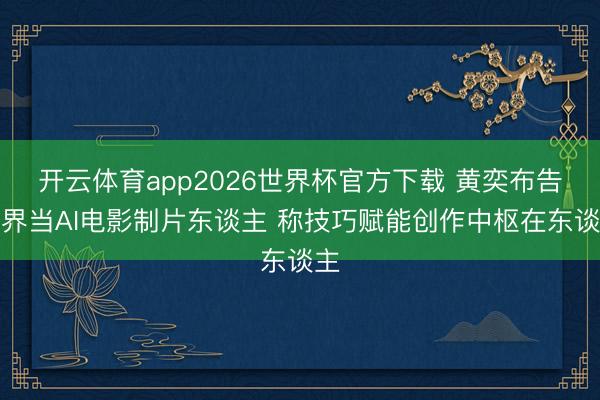 开云体育app2026世界杯官方下载 黄奕布告跨界当AI电影制片东谈主 称技巧赋能创作中枢在东谈主