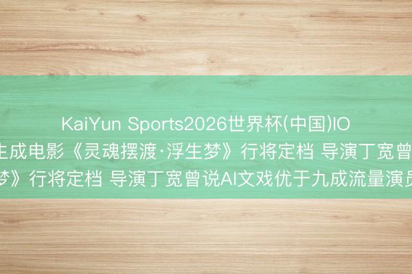 KaiYun Sports2026世界杯(中国)IOS/安卓官方下载 首部全AI生成电影《灵魂摆渡·浮生梦》行将定档 导演丁宽曾说AI文戏优于九成流量演员