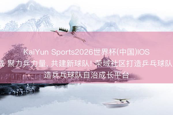 KaiYun Sports2026世界杯(中国)IOS/安卓官方下载 聚力乒力量, 共建新球队! 荣域社区打造乒乓球队自治成长平台