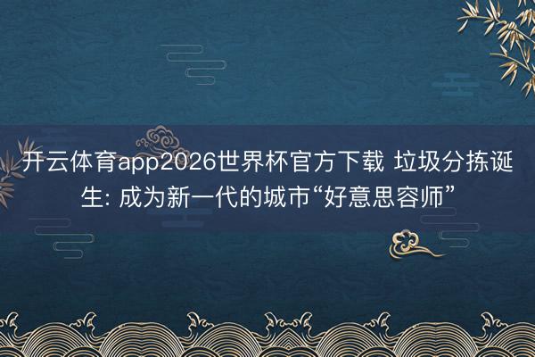 开云体育app2026世界杯官方下载 垃圾分拣诞生: 成为新一代的城市“好意思容师”