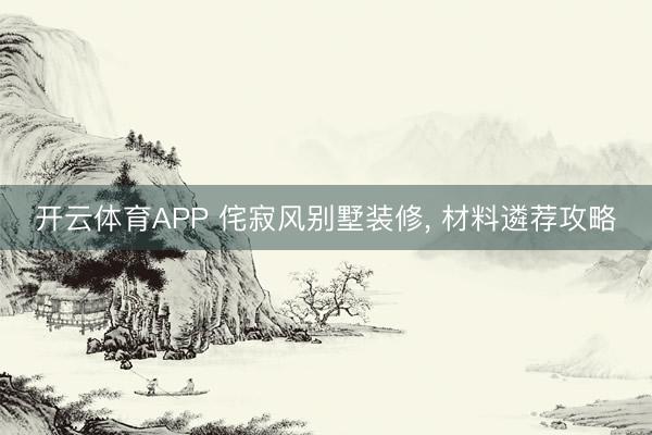 开云体育APP 侘寂风别墅装修, 材料遴荐攻略