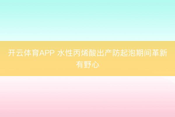 开云体育APP 水性丙烯酸出产防起泡期间革新有野心