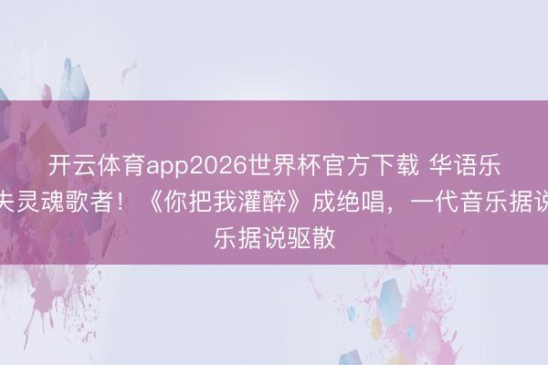 开云体育app2026世界杯官方下载 华语乐坛痛失灵魂歌者！《你把我灌醉》成绝唱，一代音乐据说驱散