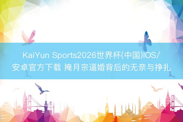 KaiYun Sports2026世界杯(中国)IOS/安卓官方下载 掩月宗逼婚背后的无奈与挣扎