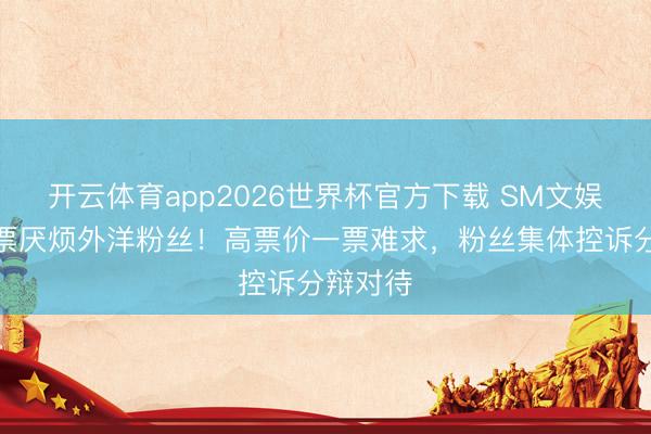 开云体育app2026世界杯官方下载 SM文娱被指购票厌烦外洋粉丝！高票价一票难求，粉丝集体控诉分辩对待