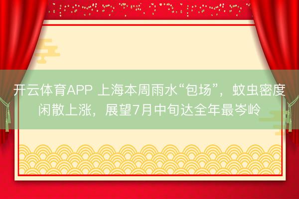 开云体育APP 上海本周雨水“包场”，蚊虫密度闲散上涨，展望7月中旬达全年最岑岭