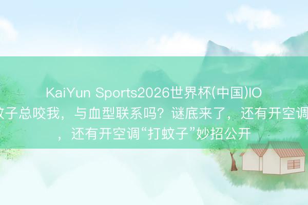 KaiYun Sports2026世界杯(中国)IOS/安卓官方下载 蚊子总咬我，与血型联系吗？谜底来了，还有开空调“打蚊子”妙招公开