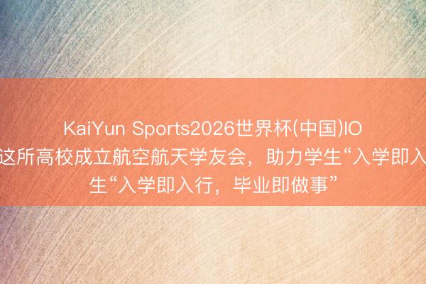 KaiYun Sports2026世界杯(中国)IOS/安卓官方下载 这所高校成立航空航天学友会，助力学生“入学即入行，毕业即做事”
