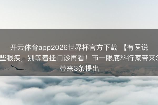 开云体育app2026世界杯官方下载 【有医说医】有些眼疾，别等着挂门诊再看！市一眼底科行家带来3条提出