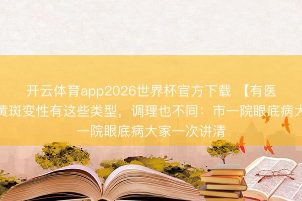 开云体育app2026世界杯官方下载 【有医说医】老年黄斑变性有这些类型，调理也不同：市一院眼底病大家一次讲清