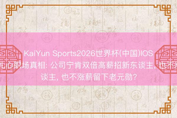 KaiYun Sports2026世界杯(中国)IOS/安卓官方下载 扎心职场真相: 公司宁肯双倍高薪招新东谈主, 也不涨薪留下老元勋?