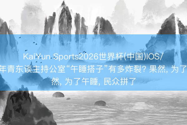 KaiYun Sports2026世界杯(中国)IOS/安卓官方下载 年青东谈主持公室“午睡搭子”有多炸裂? 果然, 为了午睡, 民众拼了