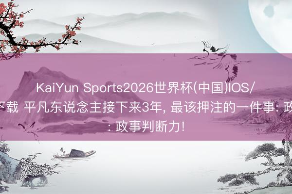 KaiYun Sports2026世界杯(中国)IOS/安卓官方下载 平凡东说念主接下来3年, 最该押注的一件事: 政事判断力!