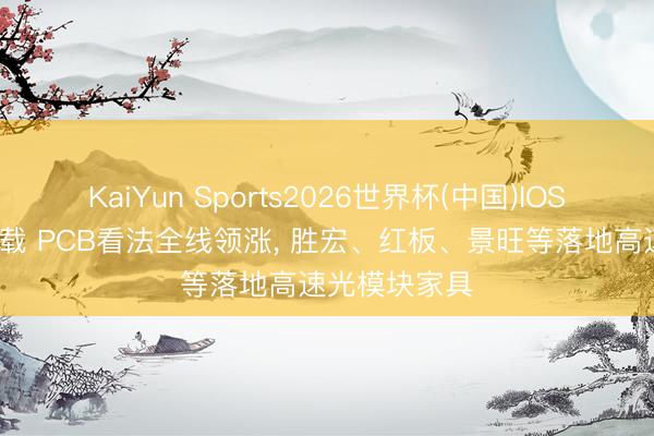 KaiYun Sports2026世界杯(中国)IOS/安卓官方下载 PCB看法全线领涨, 胜宏、红板、景旺等落地高速光模块家具