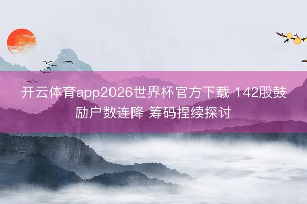 开云体育app2026世界杯官方下载 142股鼓励户数连降 筹码捏续探讨