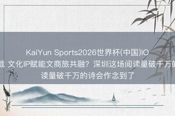 KaiYun Sports2026世界杯(中国)IOS/安卓官方下载 文化IP赋能文商旅共融？深圳这场阅读量破千万的诗会作念到了