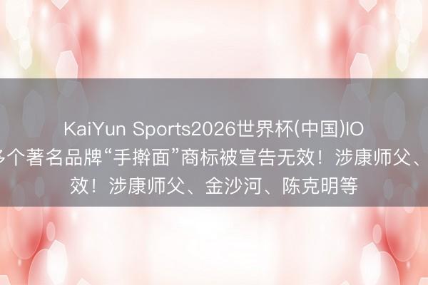 KaiYun Sports2026世界杯(中国)IOS/安卓官方下载 多个著名品牌“手擀面”商标被宣告无效！涉康师父、金沙河、陈克明等