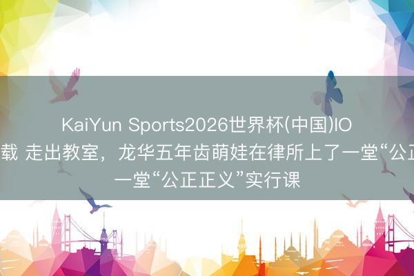 KaiYun Sports2026世界杯(中国)IOS/安卓官方下载 走出教室，龙华五年齿萌娃在律所上了一堂“公正正义”实行课