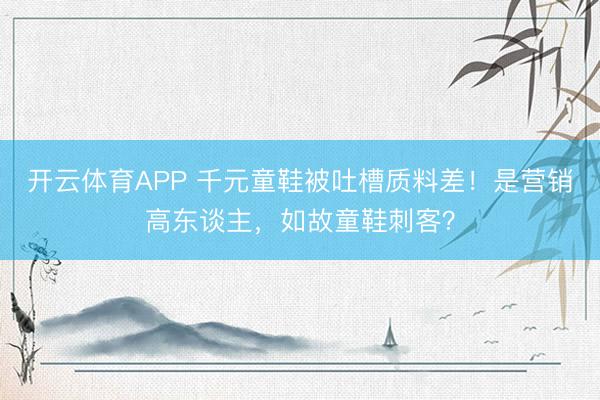 开云体育APP 千元童鞋被吐槽质料差！是营销高东谈主，如故童鞋刺客？