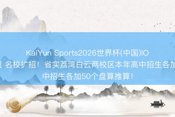 KaiYun Sports2026世界杯(中国)IOS/安卓官方下载 名校扩招！省实荔湾白云两校区本年高中招生各加50个盘算推算！