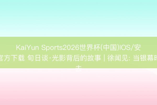 KaiYun Sports2026世界杯(中国)IOS/安卓官方下载 旬日谈·光影背后的故事 | 徐闻见: 当银幕暗去