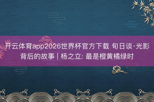 开云体育app2026世界杯官方下载 旬日谈·光影背后的故事 | 杨之立: 最是橙黄橘绿时
