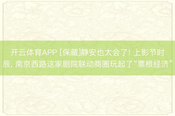 开云体育APP [保藏]静安也太会了! 上影节时辰, 南京西路这家剧院联动商圈玩起了“票根经济”