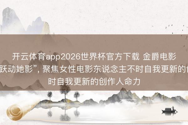 开云体育app2026世界杯官方下载 金爵电影论坛开云“跃动她影”, 聚焦女性电影东说念主不时自我更新的创作人命力