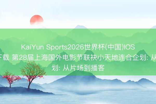 KaiYun Sports2026世界杯(中国)IOS/安卓官方下载 第28届上海国外电影节联袂小天地连合企划: 从片场到播客