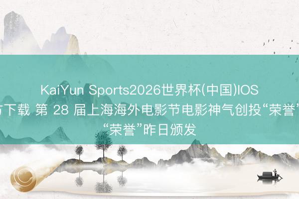 KaiYun Sports2026世界杯(中国)IOS/安卓官方下载 第 28 届上海海外电影节电影神气创投“荣誉”昨日颁发