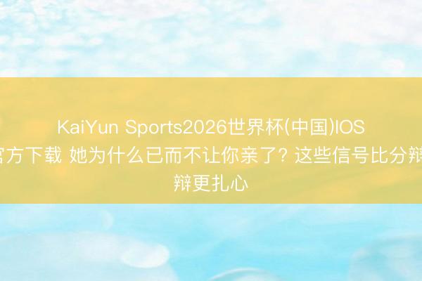 KaiYun Sports2026世界杯(中国)IOS/安卓官方下载 她为什么已而不让你亲了? 这些信号比分辩更扎心