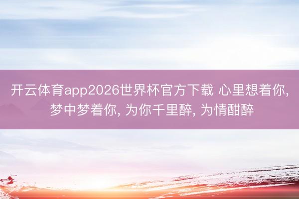 开云体育app2026世界杯官方下载 心里想着你, 梦中梦着你, 为你千里醉, 为情酣醉