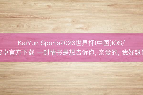 KaiYun Sports2026世界杯(中国)IOS/安卓官方下载 一封情书是想告诉你, 亲爱的, 我好想你