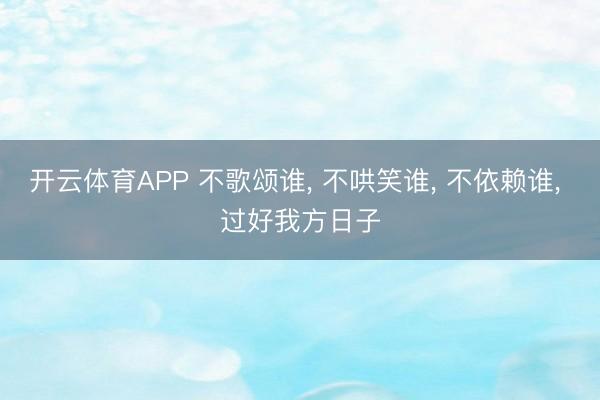 开云体育APP 不歌颂谁， 不哄笑谁， 不依赖谁， 过好我方日子