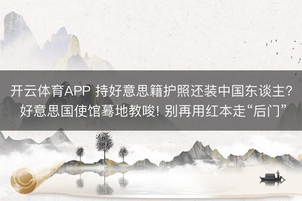 开云体育APP 持好意思籍护照还装中国东谈主? 好意思国使馆蓦地教唆! 别再用红本走“后门”