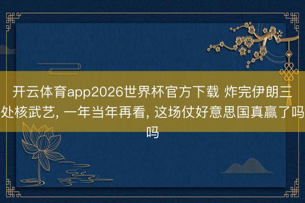 开云体育app2026世界杯官方下载 炸完伊朗三处核武艺, 一年当年再看, 这场仗好意思国真赢了吗