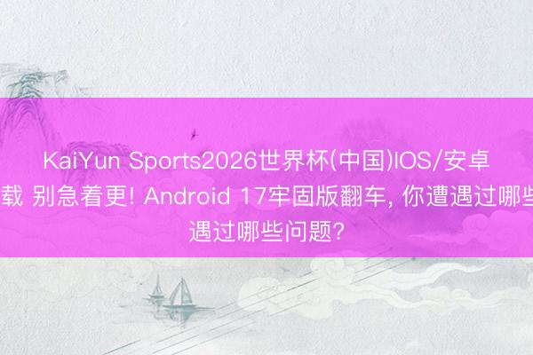 KaiYun Sports2026世界杯(中国)IOS/安卓官方下载 别急着更! Android 17牢固版翻车， 你遭遇过哪些问题?
