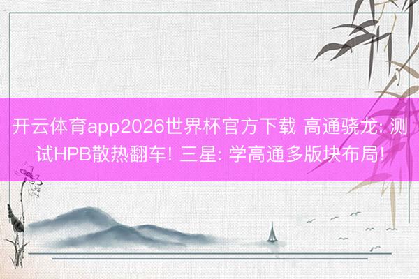开云体育app2026世界杯官方下载 高通骁龙: 测试HPB散热翻车! 三星: 学高通多版块布局!