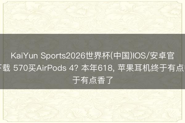 KaiYun Sports2026世界杯(中国)IOS/安卓官方下载 570买AirPods 4? 本年618， 苹果耳机终于有点香了