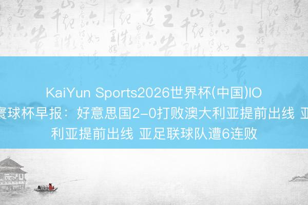 KaiYun Sports2026世界杯(中国)IOS/安卓官方下载 寰球杯早报:好意思国2-0打败澳大利亚提前出线 亚足联球队遭6连败