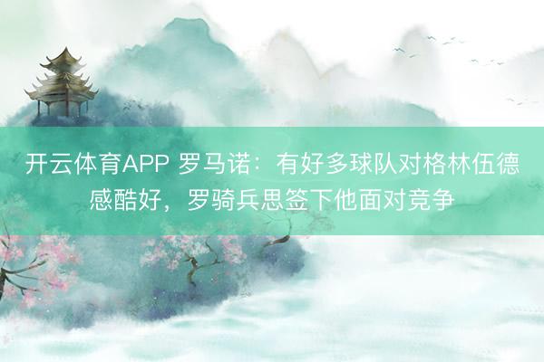 开云体育APP 罗马诺:有好多球队对格林伍德感酷好,罗骑兵思签下他面对竞争