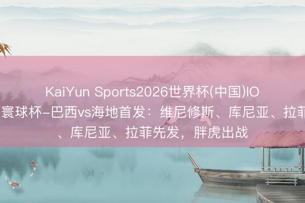 KaiYun Sports2026世界杯(中国)IOS/安卓官方下载 寰球杯-巴西vs海地首发:维尼修斯、库尼亚、拉菲先发,胖虎出战